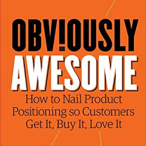 Obviously Awesome: How to Nail Product Positioning so Customers Get It, Buy It, Love It
