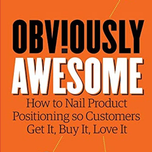 Obviously Awesome: How to Nail Product Positioning so Customers Get It, Buy It, Love It